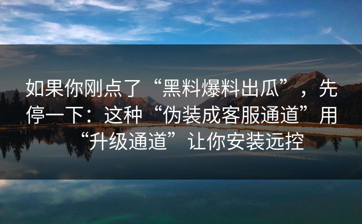 如果你刚点了“黑料爆料出瓜”,先停一下:这种“伪装成客服通道”用“升级通道”让你安装远控 如果你刚点了“黑料爆料出瓜”,先停一下:这种“伪装成客服通道”用“升级通道”让你安装远控
