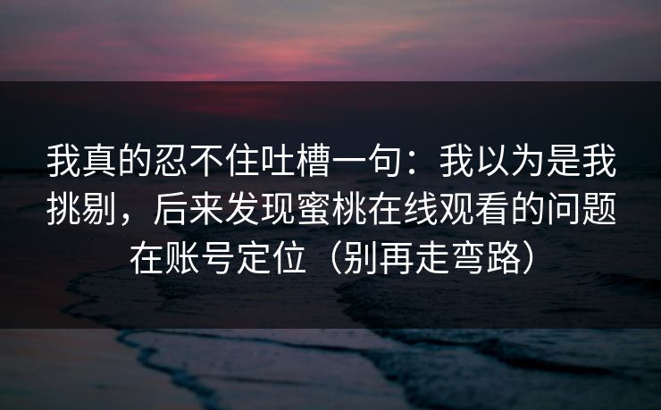 我真的忍不住吐槽一句:我以为是我挑剔,后来发现蜜桃在线观看的问题在账号定位(别再走弯路) 我真的忍不住吐槽一句:我以为是我挑剔,后来发现蜜桃在线观看的问题在账号定位(别再走弯路)