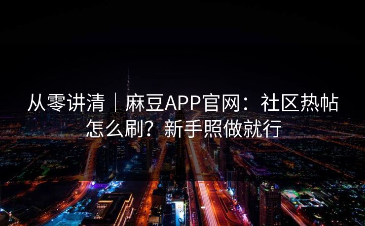 从零讲清｜麻豆APP官网：社区热帖怎么刷？新手照做就行