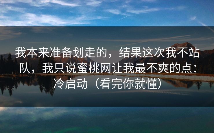 我本来准备划走的,结果这次我不站队,我只说蜜桃网让我最不爽的点:冷启动(看完你就懂) 我本来准备划走的,结果这次我不站队,我只说蜜桃网让我最不爽的点:冷启动(看完你就懂)