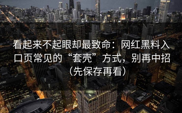 看起来不起眼却最致命：网红黑料入口页常见的“套壳”方式，别再中招（先保存再看）