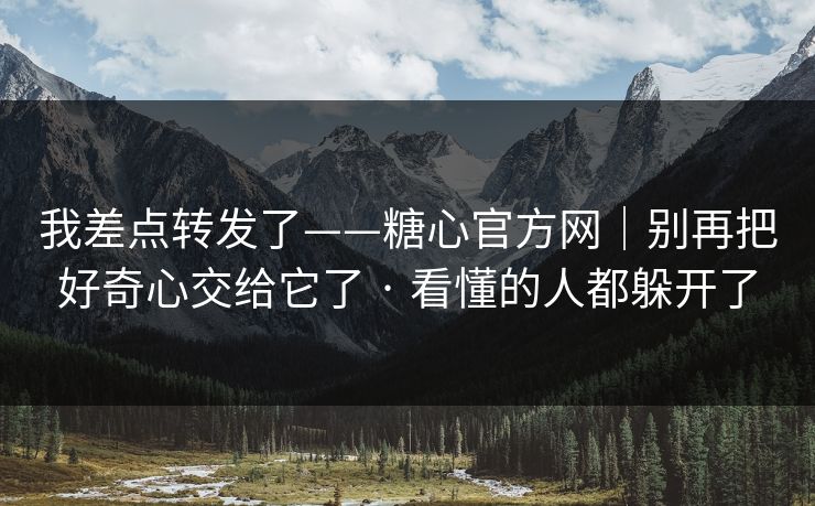 我差点转发了——糖心官方网｜别再把好奇心交给它了 · 看懂的人都躲开了