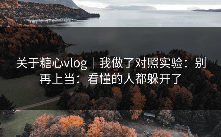关于糖心vlog｜我做了对照实验：别再上当：看懂的人都躲开了