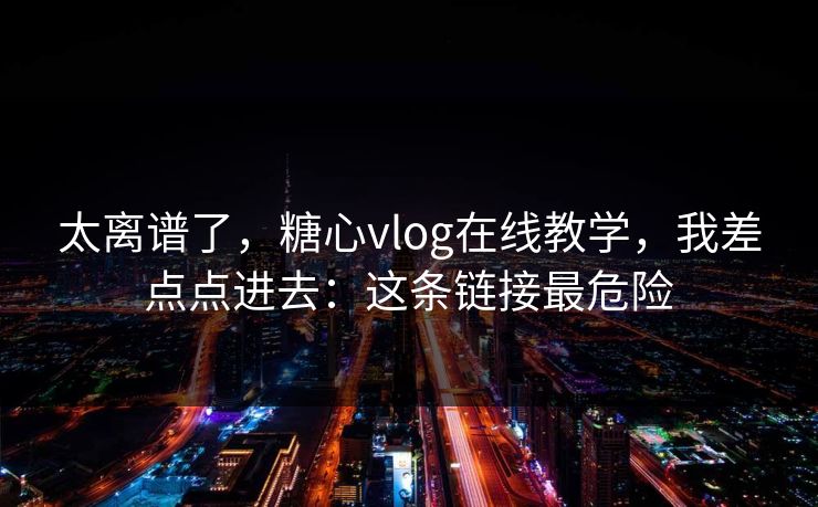 太离谱了，糖心vlog在线教学，我差点点进去：这条链接最危险