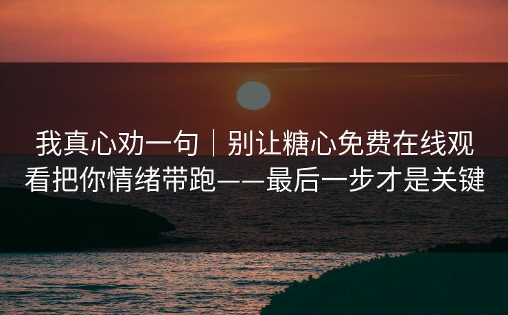 我真心劝一句|别让糖心免费在线观看把你情绪带跑——最后一步才是关键 我真心劝一句|别让糖心免费在线观看把你情绪带跑——最后一步才是关键