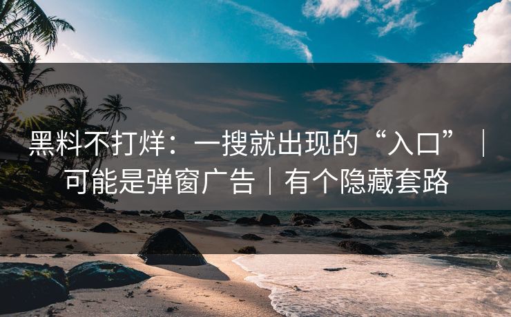 黑料不打烊:一搜就出现的“入口”|可能是弹窗广告|有个隐藏套路 黑料不打烊:一搜就出现的“入口”|可能是弹窗广告|有个隐藏套路
