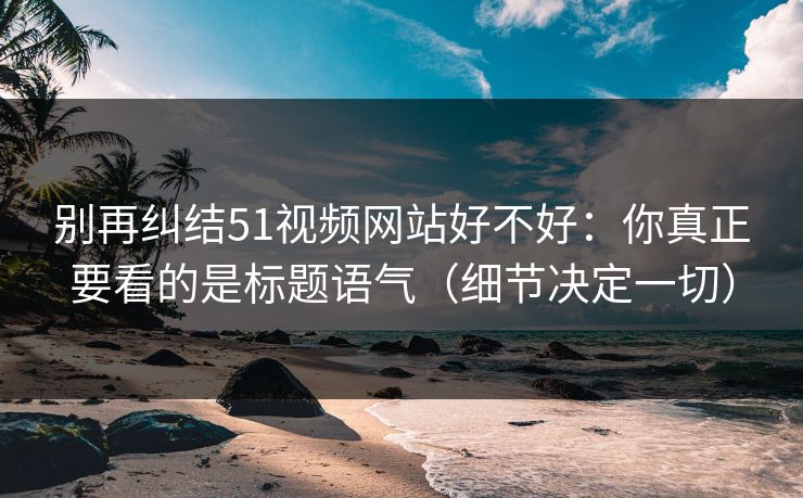 别再纠结51视频网站好不好：你真正要看的是标题语气（细节决定一切）