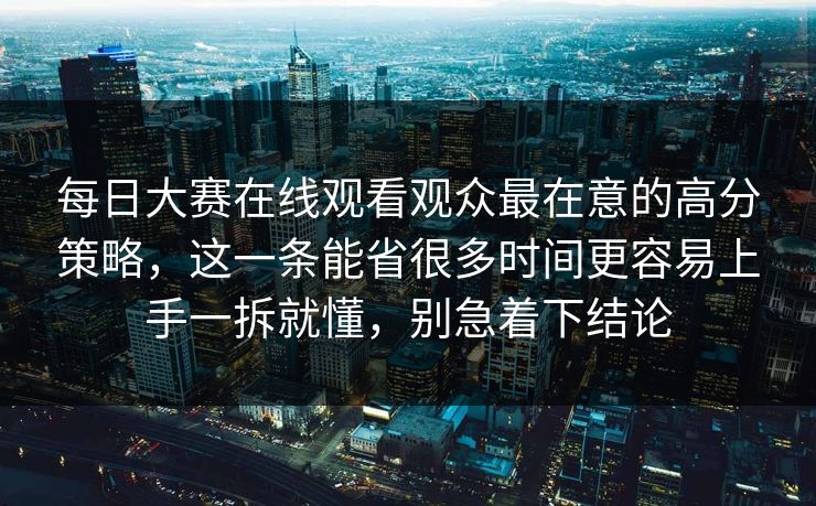 每日大赛在线观看观众最在意的高分策略，这一条能省很多时间更容易上手一拆就懂，别急着下结论