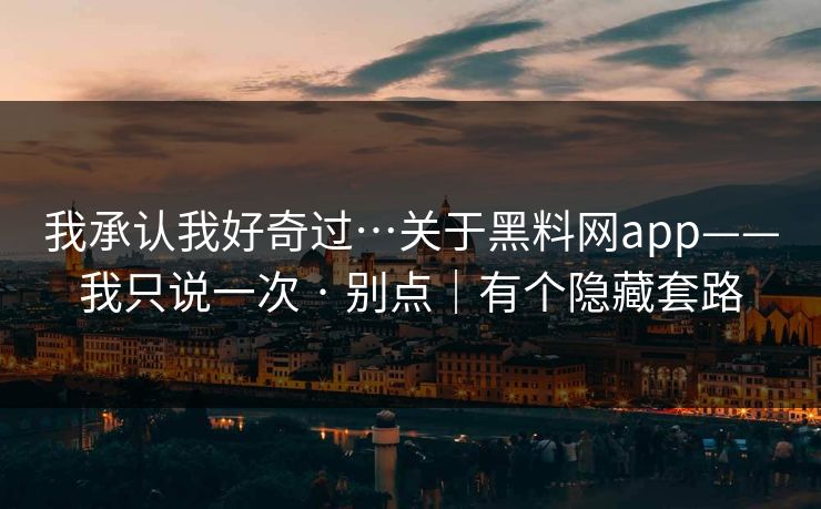 我承认我好奇过…关于黑料网app——我只说一次 · 别点｜有个隐藏套路